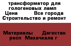 трансформатор для гологеновых ламп › Цена ­ 250 - Все города Строительство и ремонт » Материалы   . Дагестан респ.,Махачкала г.